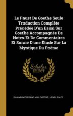 LE FAUST DE GOETHE SEULE TRADUCTION COMPLÈTE PRÉCÉDÉE DUN ESSAI SUR GOETHE ACCOMPAGNÉE DE NOTES ET DE COMMENTAIRES ET SUIVIE DUNE ÉTUDE SUR LA MYSTIQUE DU POÈME