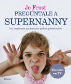 preguntale a supernanny: las respuestas a todas las preguntas que cualquier padre quiere saber-jo frost-9788408071884 preguntale a supernanny: las respuestas a todas las preguntas que cualquier padre quiere saber-jo frost-9788408071884