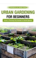 URBAN GARDENING FOR BEGINNERS: GROW A THRIVING CITY GARDEN IN SMALL ... - Small Space Urban Gardening For Beginners