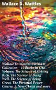 WALLACE D. WATTLES ULTIMATE COLLECTION – 10 BOOKS IN ONE VOLUME: THE SCIENCE OF GETTING RICH, THE SCIENCE OF BEING WELL, THE SCIENCE OF BEING GREAT, THE PERSONAL POWER COURSE, A NEW CHRIST AND MORE  (edición en inglés)