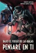 bajo el fuego de las balas pensaré en ti-roberto garcia santiago-9788468312514 bajo el fuego de las balas pensaré en ti-roberto garcia santiago-9788468312514