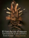 el fetiche en el museo: aproximacion al arte primitivo-estela ocampo-9788420652634 el fetiche en el museo: aproximacion al arte primitivo-estela ocampo-9788420652634