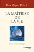 LA MAÎTRISE DE LA VIE - SELON LA SAGESSE TOLTÈQUE