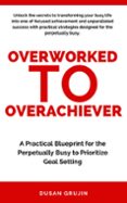 FROM OVERWORKED TO OVERACHIEVER: A PRACTICAL BLUEPRINT FOR THE ...