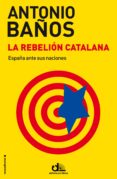 la rebelion catalana: españa ante sus naciones-antonio baños-9788499187464 la rebelion catalana: españa ante sus naciones-antonio baños-9788499187464