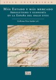 mas estado y mas mercado: absolutismo y economia en la españa del siglo xviii-guillermo perez sarrion-9788477374374 mas estado y mas mercado: absolutismo y economia en la españa del siglo xviii-guillermo perez sarrion-9788477374374