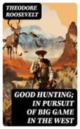 GOOD HUNTING; IN PURSUIT OF BIG GAME IN THE WEST  (edición en inglés)