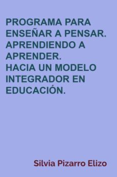 PROGRAMA PARA ENSEÑAR A PENSAR. APRENDIENDO A APRENDER. HACIA UN MODELO  INTEGRADOR EN EDUCACIÓN. de SILVIA PIZARRO ELIZO | Casa del Libro