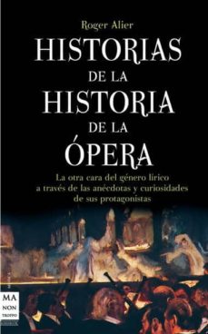 Portada de HISTORIAS DE LA HISTORIA DE LA OPERA: LA OTRA CARA DEL GENERO LIR ICO A TRAVES DE LAS ANECDOTAS Y CURIOSIDADES DE SUS PROTAGONISTAS
