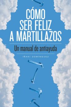 Como Ser Feliz A Martillazos Un Manual De Antiayuda Inaki