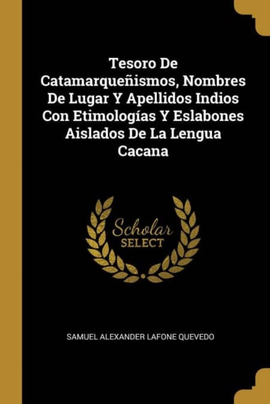 Tesoro De Catamarquenismos Nombres De Lugar Y Apellidos Indios Con Etimologias Y Eslabones Aislados De La Lengua Cacana De Samuel Alexander Lafone Quevedo Casa Del Libro